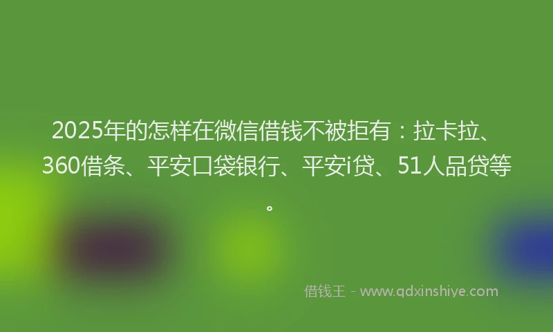 2025年的怎样在微信借钱不被拒有：拉卡拉、360借条、平安口袋银行、平安i贷、51人品贷等。
