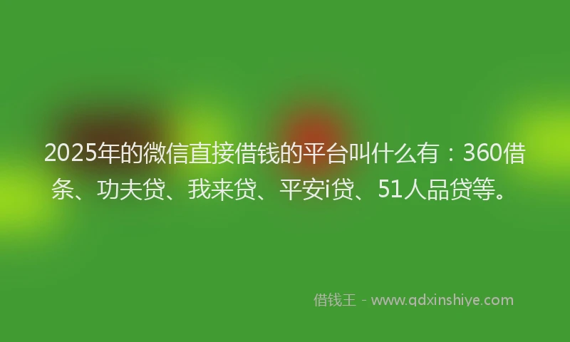 2025年的微信直接借钱的平台叫什么有：360借条、功夫贷、我来贷、平安i贷、51人品贷等。