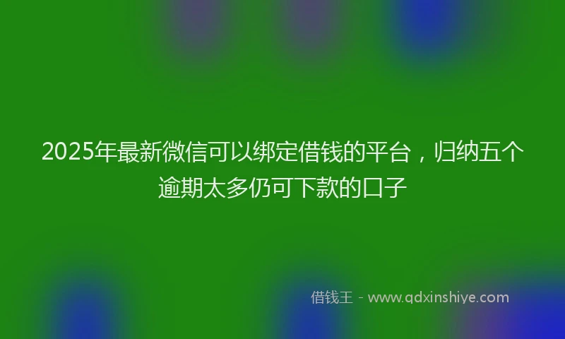 2025年最新微信可以绑定借钱的平台，归纳五个逾期太多仍可下款的口子