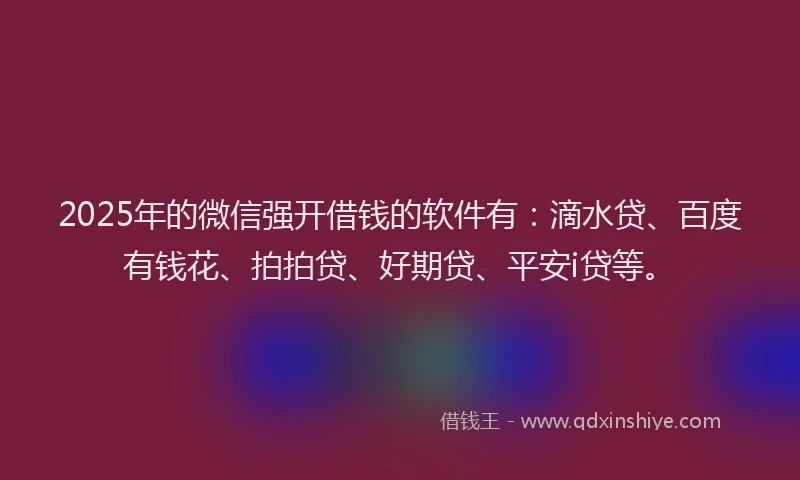 2025年的微信强开借钱的软件有：滴水贷、百度有钱花、拍拍贷、好期贷、平安i贷等。