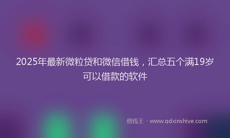 2025年最新微粒贷和微信借钱，汇总五个满19岁可以借款的软件