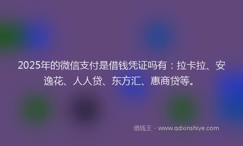 2025年的微信支付是借钱凭证吗有：拉卡拉、安逸花、人人贷、东方汇、惠商贷等。