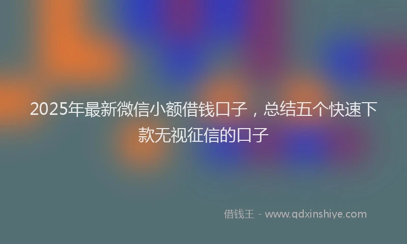 2025年最新微信小额借钱口子，总结五个快速下款无视征信的口子