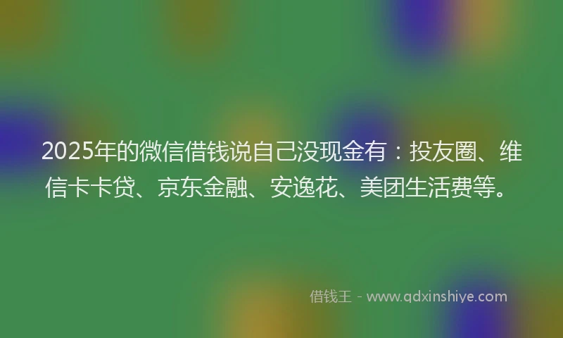 2025年的微信借钱说自己没现金有：投友圈、维信卡卡贷、京东金融、安逸花、美团生活费等。