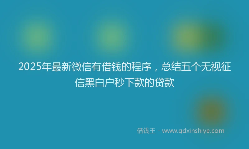 2025年最新微信有借钱的程序，总结五个无视征信黑白户秒下款的贷款