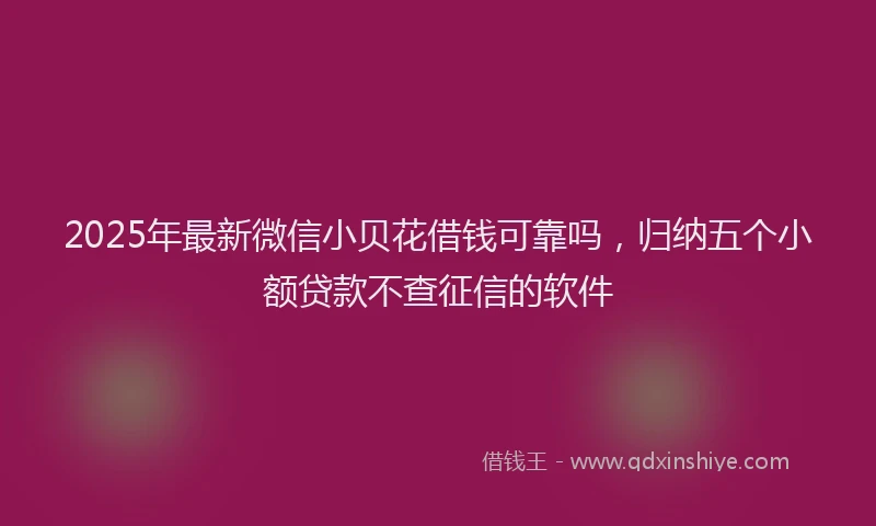 2025年最新微信小贝花借钱可靠吗，归纳五个小额贷款不查征信的软件