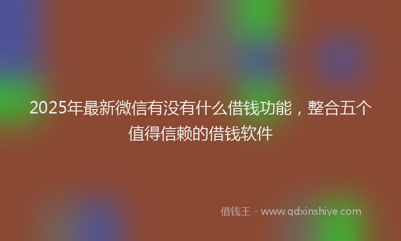2025年最新微信有没有什么借钱功能，整合五个值得信赖的借钱软件