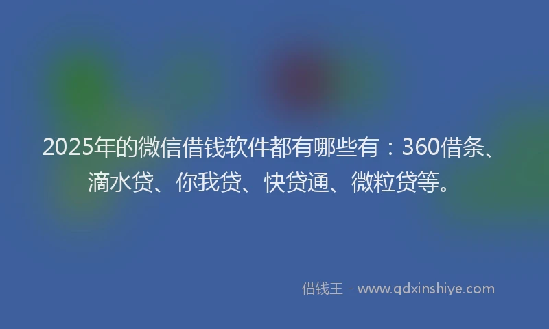 2025年的微信借钱软件都有哪些有：360借条、滴水贷、你我贷、快贷通、微粒贷等。