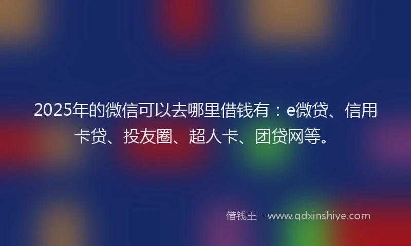 2025年的微信可以去哪里借钱有：e微贷、信用卡贷、投友圈、超人卡、团贷网等。