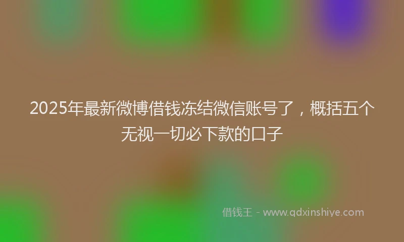 2025年最新微博借钱冻结微信账号了，概括五个无视一切必下款的口子