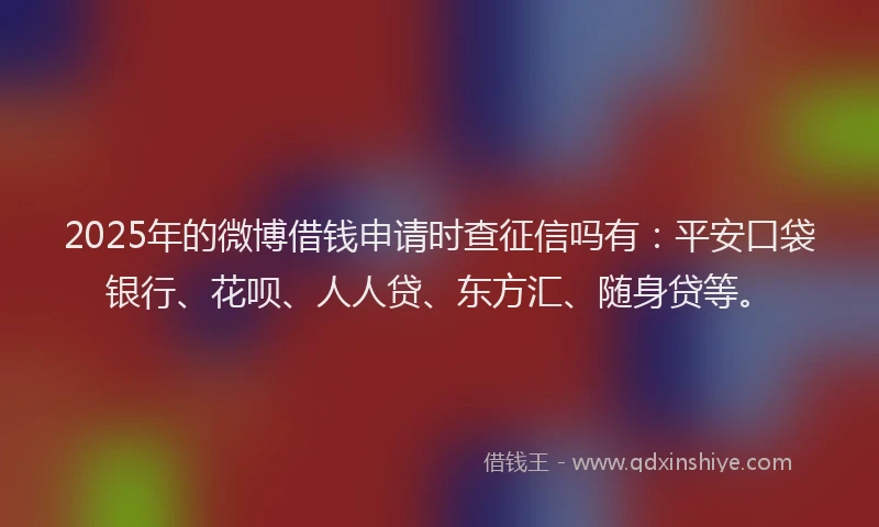 2025年的微博借钱申请时查征信吗有：平安口袋银行、花呗、人人贷、东方汇、随身贷等。