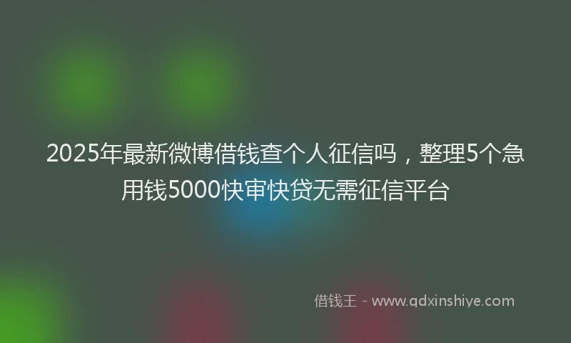 2025年最新微博借钱查个人征信吗，整理5个急用钱5000快审快贷无需征信平台
