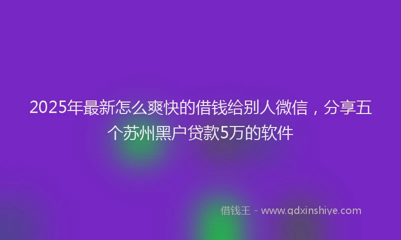 2025年最新怎么爽快的借钱给别人微信，分享五个苏州黑户贷款5万的软件