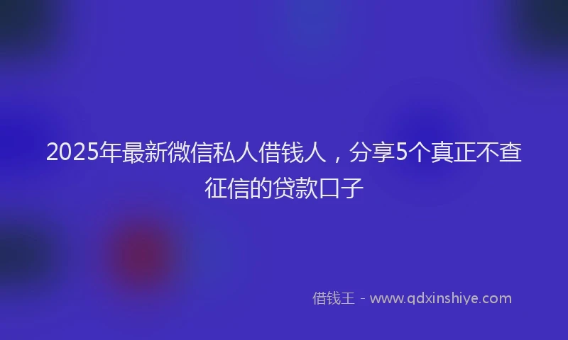 2025年最新微信私人借钱人，分享5个真正不查征信的贷款口子