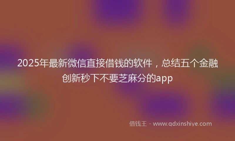 2025年最新微信直接借钱的软件，总结五个金融创新秒下不要芝麻分的app