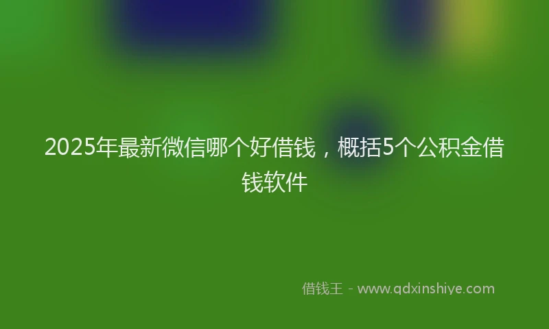2025年最新微信哪个好借钱，概括5个公积金借钱软件