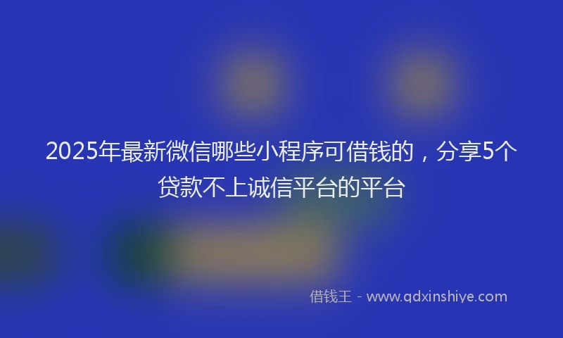 2025年最新微信哪些小程序可借钱的，分享5个贷款不上诚信平台的平台