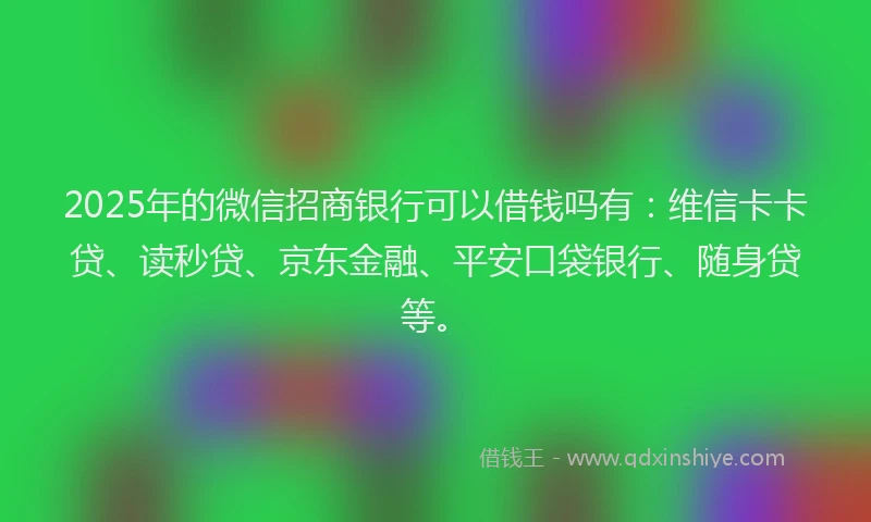 2025年的微信招商银行可以借钱吗有：维信卡卡贷、读秒贷、京东金融、平安口袋银行、随身贷等。