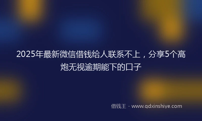 2025年最新微信借钱给人联系不上，分享5个高炮无视逾期能下的口子