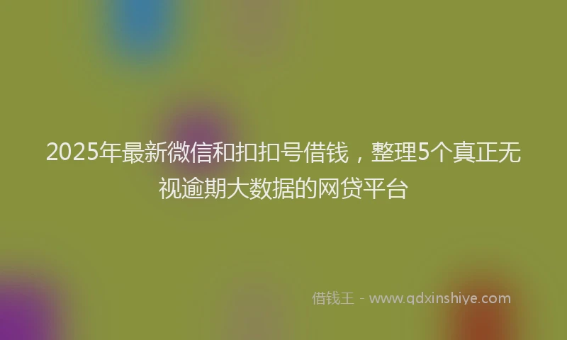2025年最新微信和扣扣号借钱，整理5个真正无视逾期大数据的网贷平台