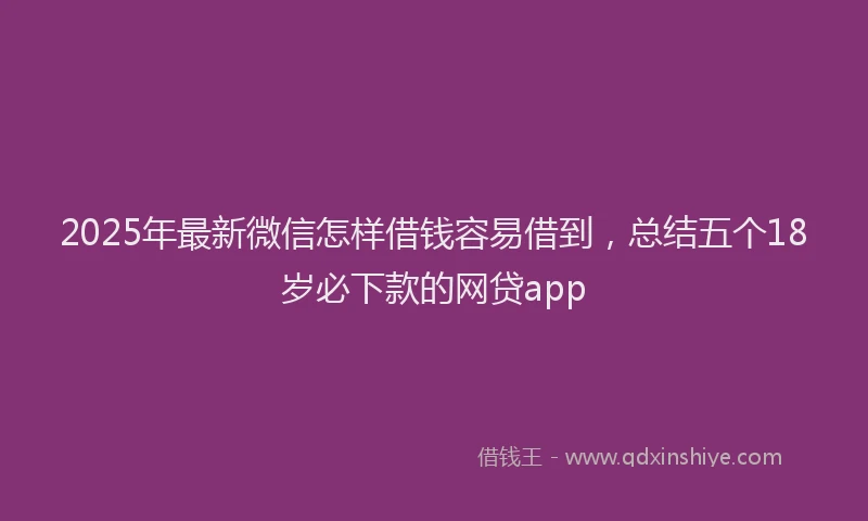 2025年最新微信怎样借钱容易借到，总结五个18岁必下款的网贷app