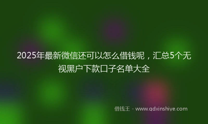 2025年最新微信还可以怎么借钱呢，汇总5个无视黑户下款口子名单大全