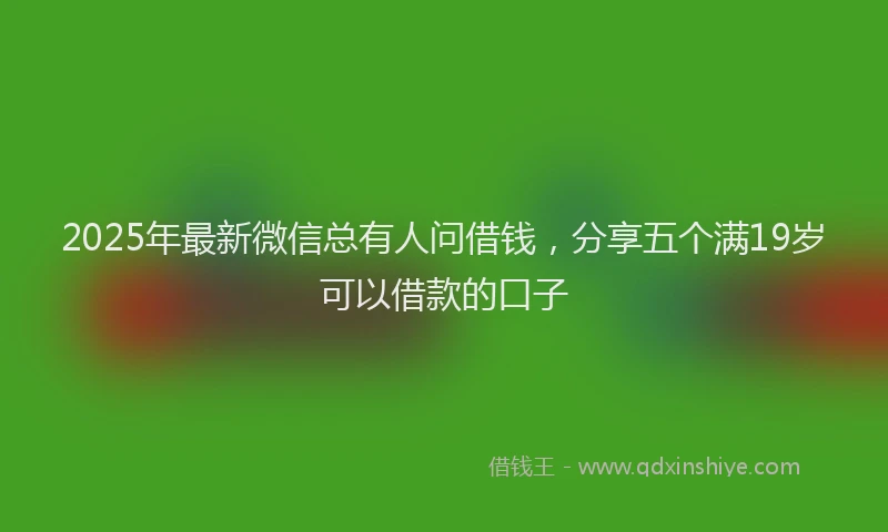 2025年最新微信总有人问借钱，分享五个满19岁可以借款的口子