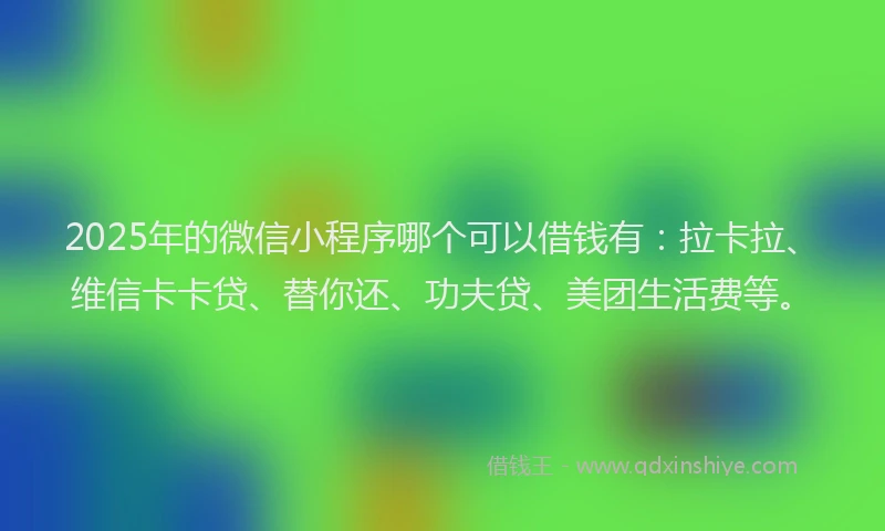 2025年的微信小程序哪个可以借钱有：拉卡拉、维信卡卡贷、替你还、功夫贷、美团生活费等。