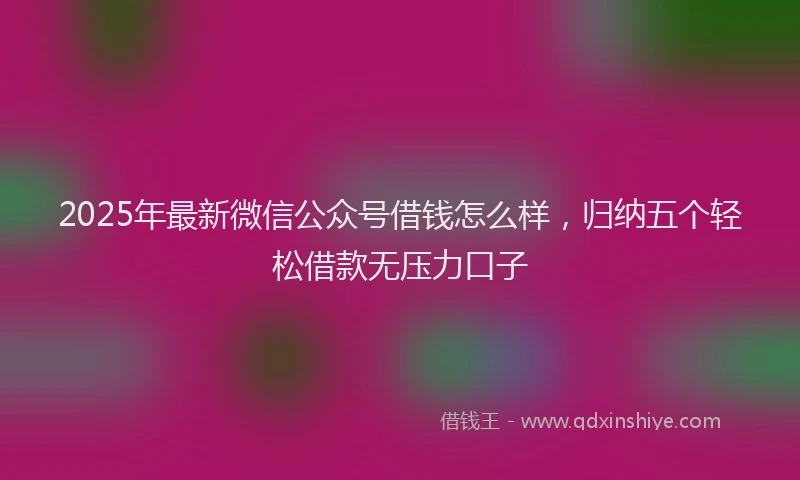 2025年最新微信公众号借钱怎么样，归纳五个轻松借款无压力口子