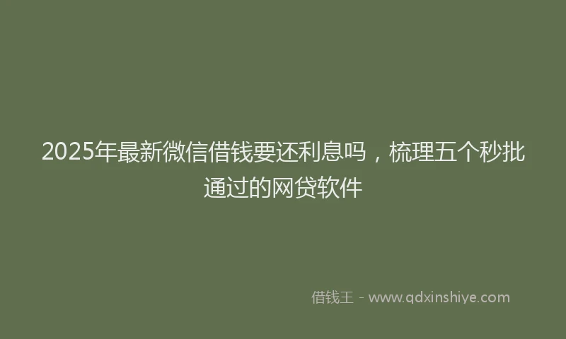 2025年最新微信借钱要还利息吗，梳理五个秒批通过的网贷软件
