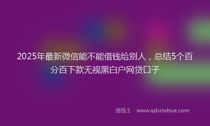 2025年最新微信能不能借钱给别人，总结5个百分百下款无视黑白户网贷口子