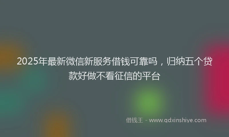 2025年最新微信新服务借钱可靠吗，归纳五个贷款好做不看征信的平台