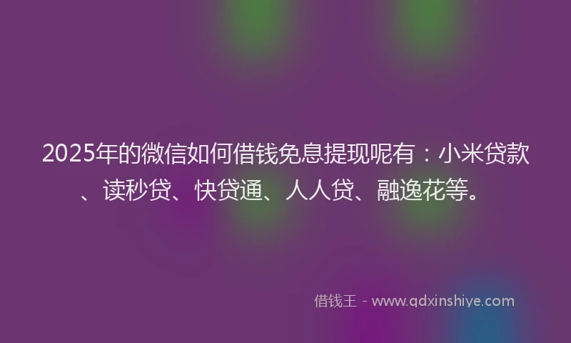 2025年的微信如何借钱免息提现呢有：小米贷款、读秒贷、快贷通、人人贷、融逸花等。