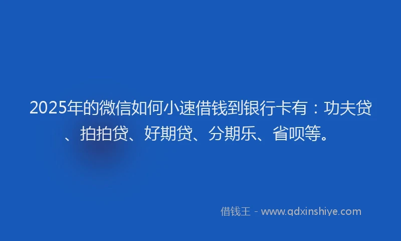 2025年的微信如何小速借钱到银行卡有：功夫贷、拍拍贷、好期贷、分期乐、省呗等。