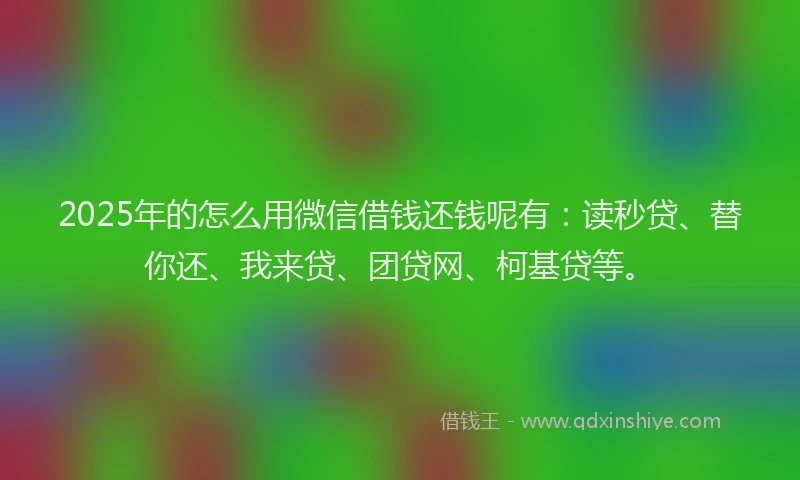 2025年的怎么用微信借钱还钱呢有：读秒贷、替你还、我来贷、团贷网、柯基贷等。