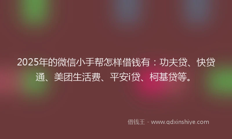 2025年的微信小手帮怎样借钱有：功夫贷、快贷通、美团生活费、平安i贷、柯基贷等。