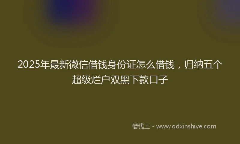 2025年最新微信借钱身份证怎么借钱，归纳五个超级烂户双黑下款口子