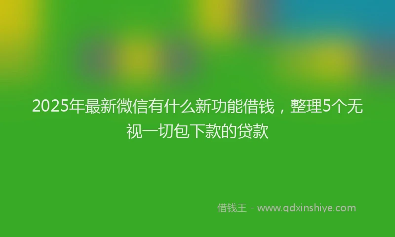2025年最新微信有什么新功能借钱，整理5个无视一切包下款的贷款