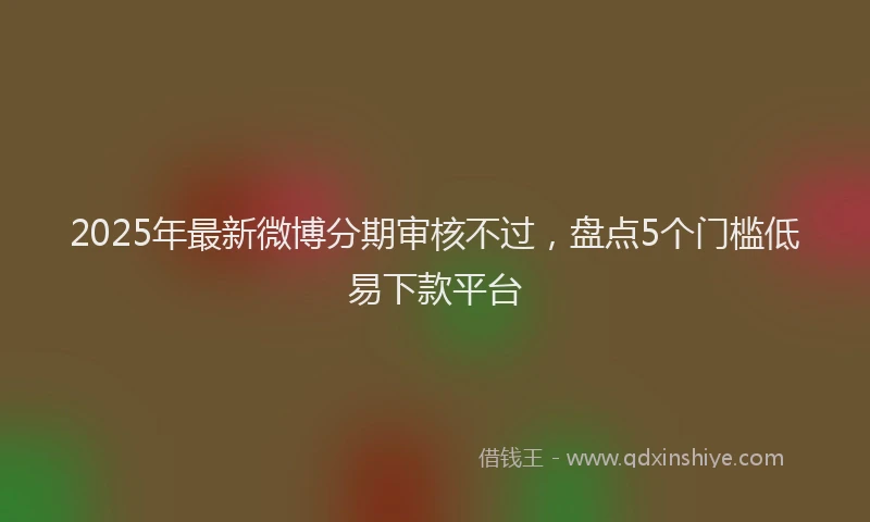 2025年最新微博分期审核不过，盘点5个门槛低易下款平台