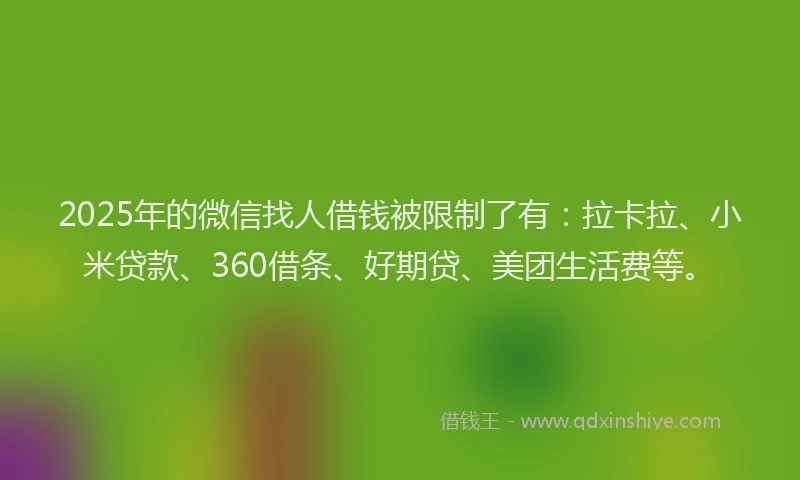 2025年的微信找人借钱被限制了有：拉卡拉、小米贷款、360借条、好期贷、美团生活费等。