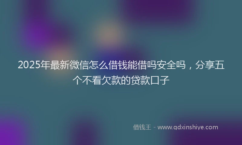 2025年最新微信怎么借钱能借吗安全吗，分享五个不看欠款的贷款口子
