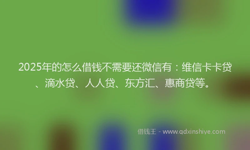 2025年的怎么借钱不需要还微信有：维信卡卡贷、滴水贷、人人贷、东方汇、惠商贷等。