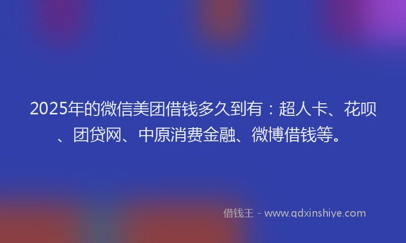 2025年的微信美团借钱多久到有：超人卡、花呗、团贷网、中原消费金融、微博借钱等。