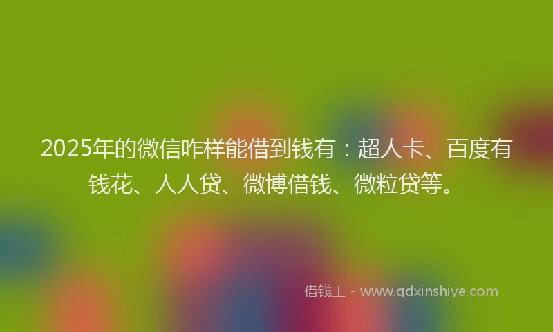 2025年的微信咋样能借到钱有：超人卡、百度有钱花、人人贷、微博借钱、微粒贷等。