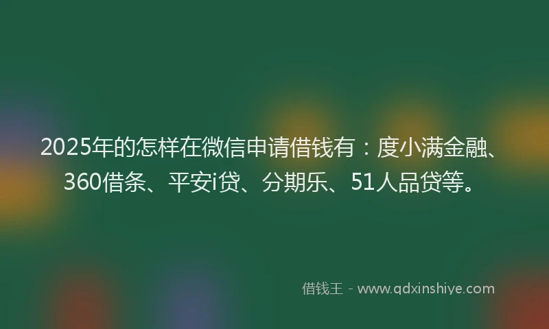 2025年的怎样在微信申请借钱有：度小满金融、360借条、平安i贷、分期乐、51人品贷等。