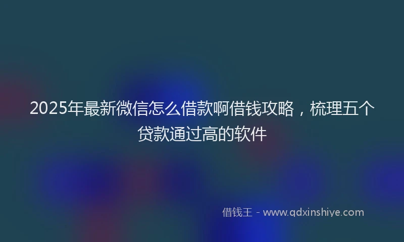 2025年最新微信怎么借款啊借钱攻略，梳理五个贷款通过高的软件