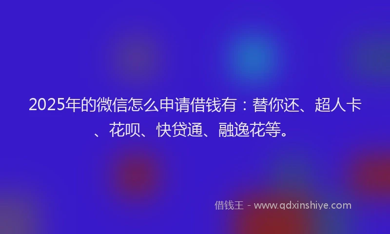 2025年的微信怎么申请借钱有：替你还、超人卡、花呗、快贷通、融逸花等。