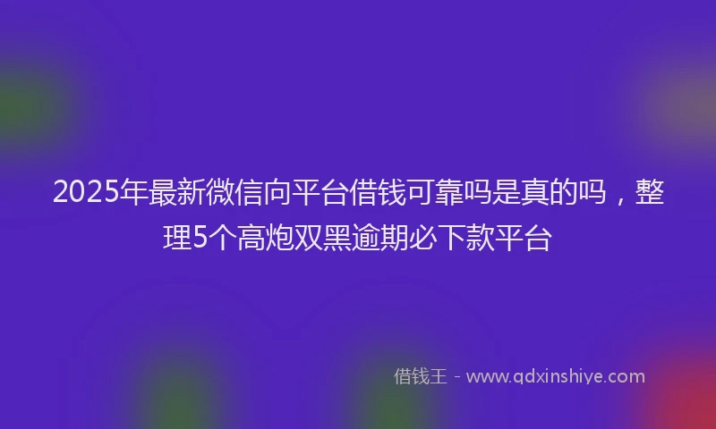 2025年最新微信向平台借钱可靠吗是真的吗，整理5个高炮双黑逾期必下款平台