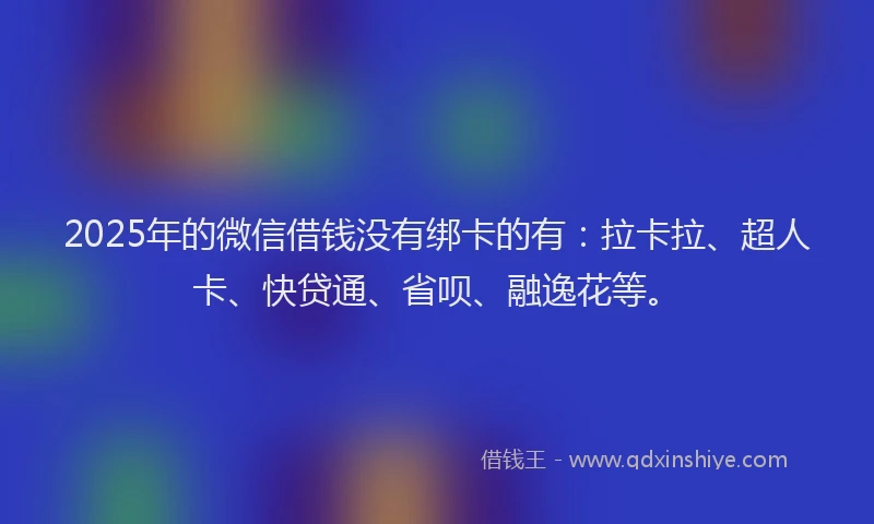 2025年的微信借钱没有绑卡的有：拉卡拉、超人卡、快贷通、省呗、融逸花等。