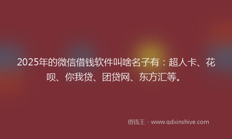 2025年的微信借钱软件叫啥名子有：超人卡、花呗、你我贷、团贷网、东方汇等。